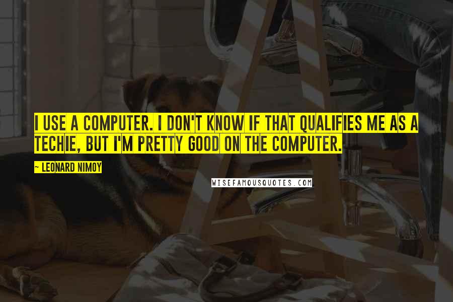 Leonard Nimoy Quotes: I use a computer. I don't know if that qualifies me as a techie, but I'm pretty good on the computer.