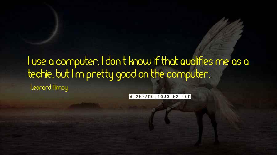 Leonard Nimoy Quotes: I use a computer. I don't know if that qualifies me as a techie, but I'm pretty good on the computer.