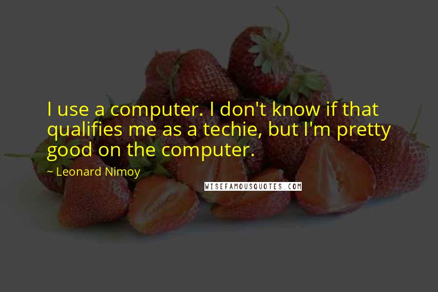 Leonard Nimoy Quotes: I use a computer. I don't know if that qualifies me as a techie, but I'm pretty good on the computer.