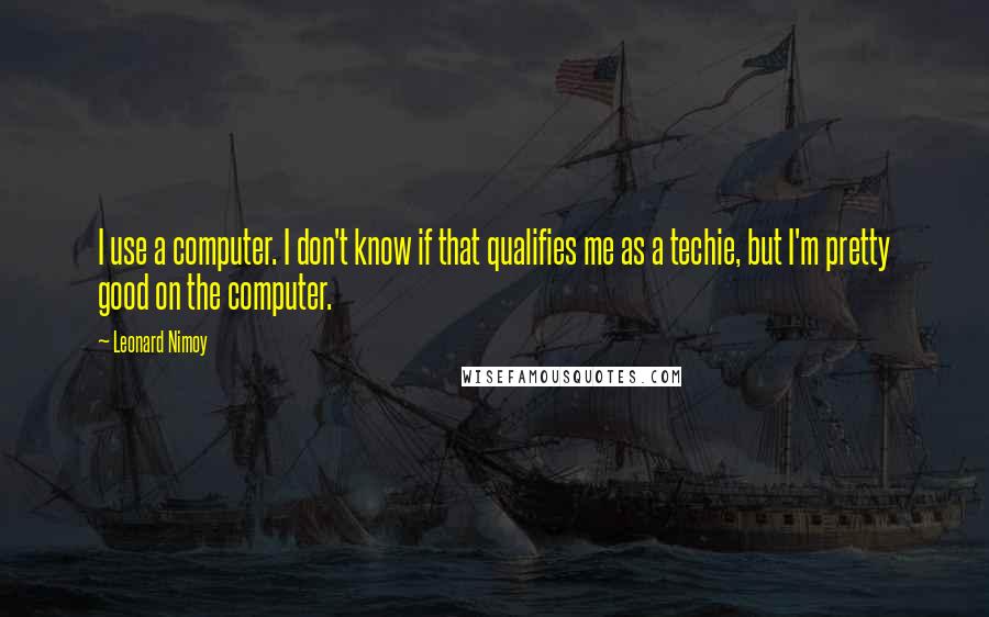 Leonard Nimoy Quotes: I use a computer. I don't know if that qualifies me as a techie, but I'm pretty good on the computer.