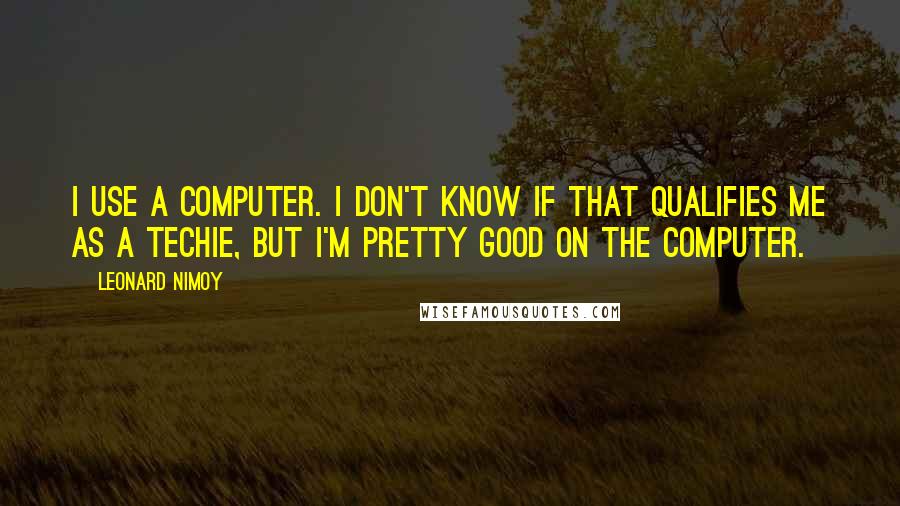 Leonard Nimoy Quotes: I use a computer. I don't know if that qualifies me as a techie, but I'm pretty good on the computer.