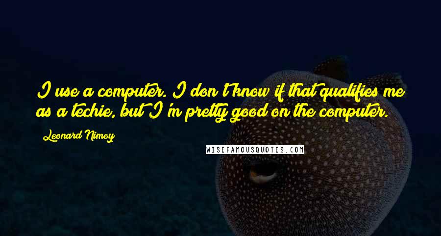 Leonard Nimoy Quotes: I use a computer. I don't know if that qualifies me as a techie, but I'm pretty good on the computer.