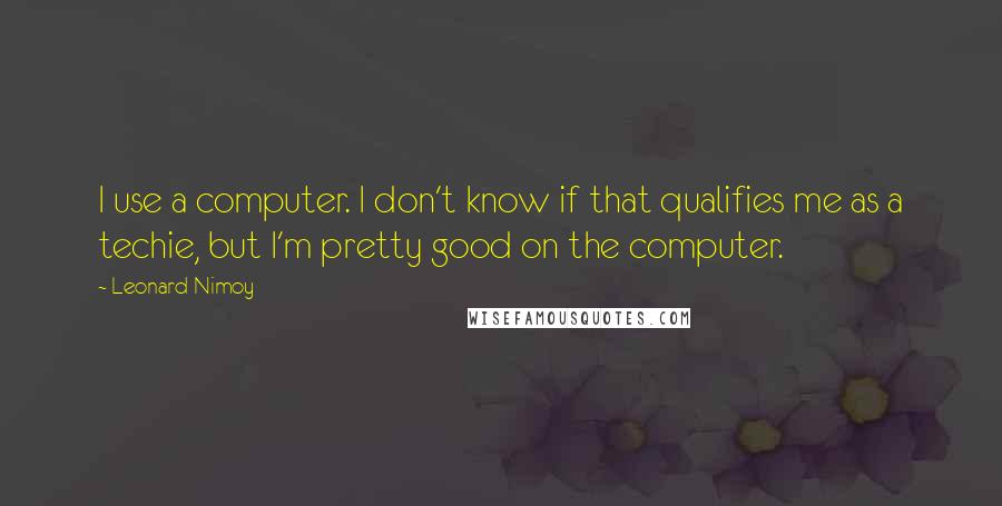 Leonard Nimoy Quotes: I use a computer. I don't know if that qualifies me as a techie, but I'm pretty good on the computer.