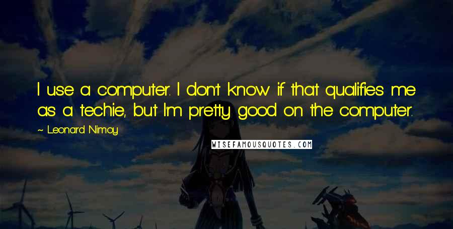 Leonard Nimoy Quotes: I use a computer. I don't know if that qualifies me as a techie, but I'm pretty good on the computer.