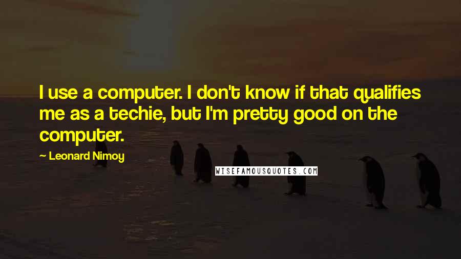 Leonard Nimoy Quotes: I use a computer. I don't know if that qualifies me as a techie, but I'm pretty good on the computer.