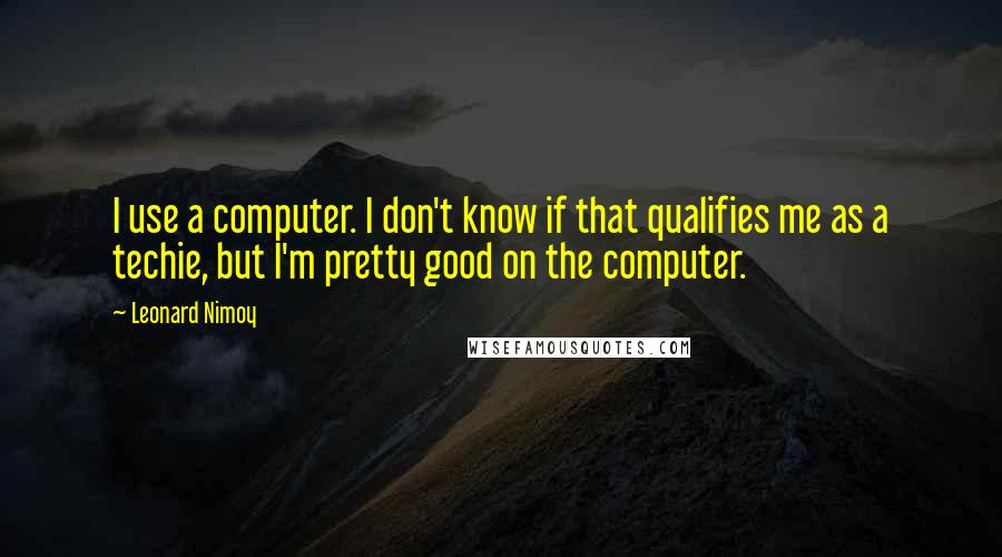 Leonard Nimoy Quotes: I use a computer. I don't know if that qualifies me as a techie, but I'm pretty good on the computer.