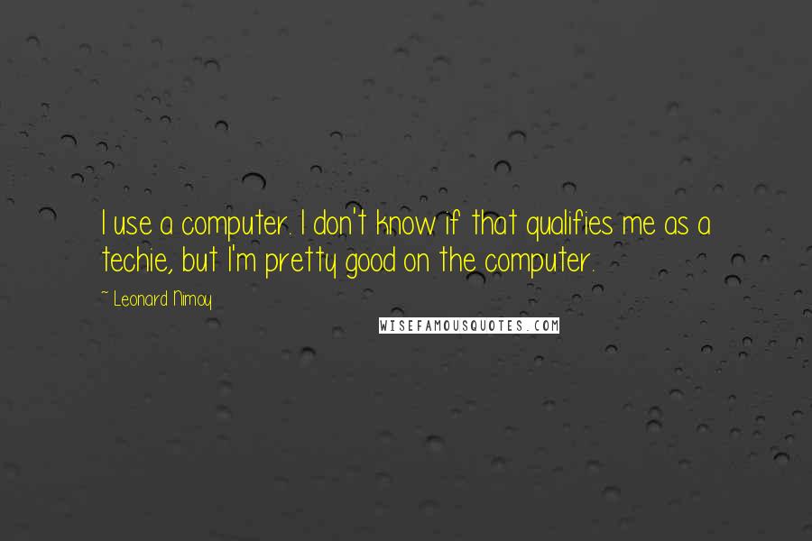 Leonard Nimoy Quotes: I use a computer. I don't know if that qualifies me as a techie, but I'm pretty good on the computer.