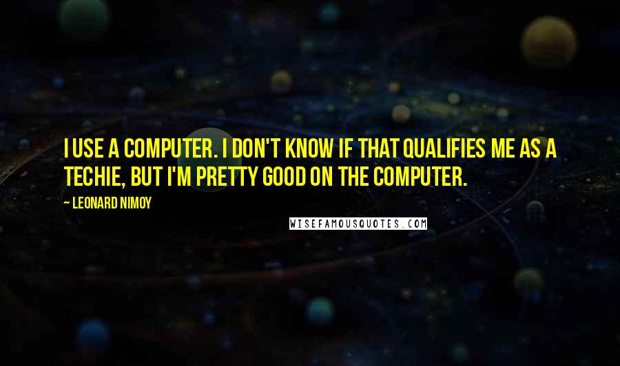 Leonard Nimoy Quotes: I use a computer. I don't know if that qualifies me as a techie, but I'm pretty good on the computer.