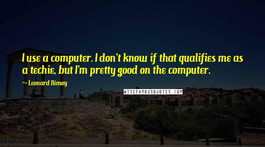 Leonard Nimoy Quotes: I use a computer. I don't know if that qualifies me as a techie, but I'm pretty good on the computer.