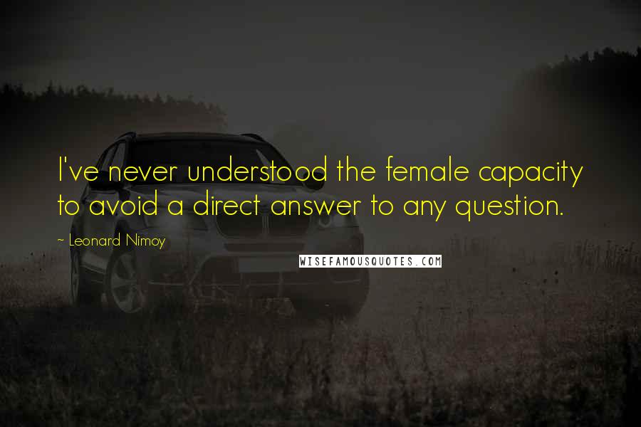 Leonard Nimoy Quotes: I've never understood the female capacity to avoid a direct answer to any question.