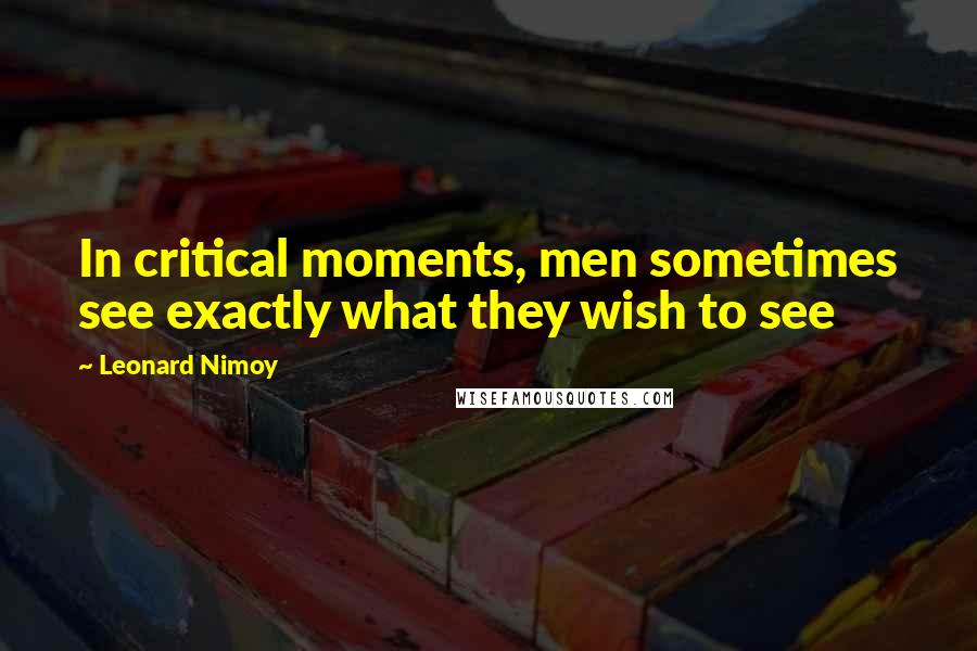 Leonard Nimoy Quotes: In critical moments, men sometimes see exactly what they wish to see