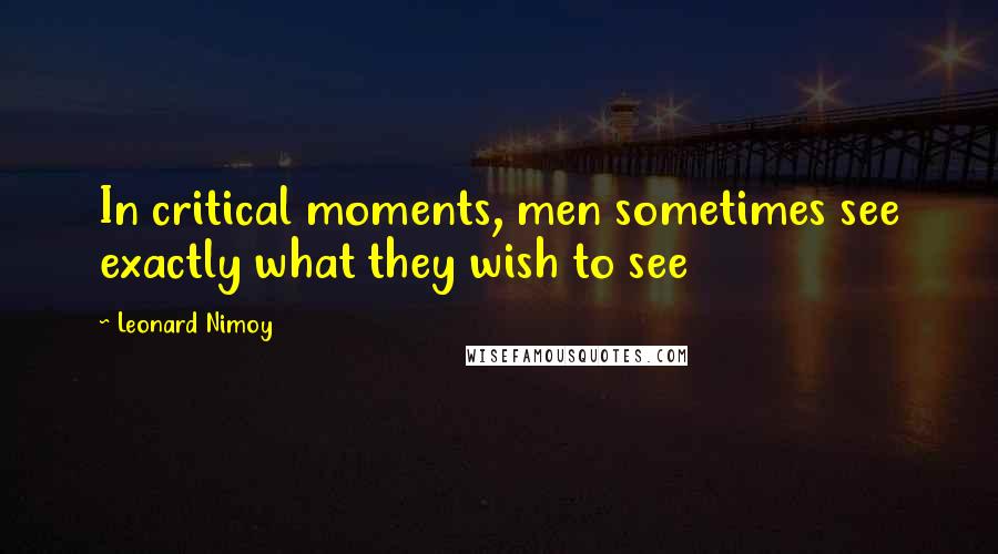 Leonard Nimoy Quotes: In critical moments, men sometimes see exactly what they wish to see