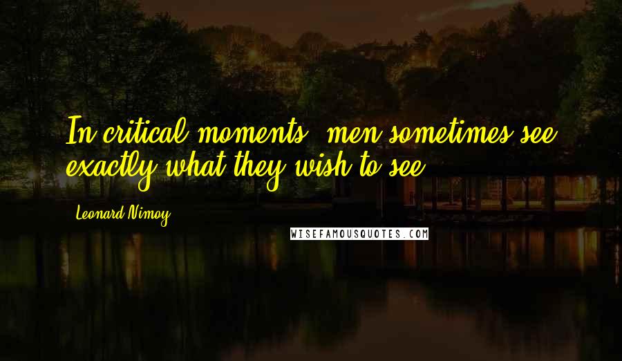 Leonard Nimoy Quotes: In critical moments, men sometimes see exactly what they wish to see