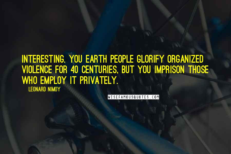 Leonard Nimoy Quotes: Interesting. You Earth people glorify organized violence for 40 centuries, but you imprison those who employ it privately.