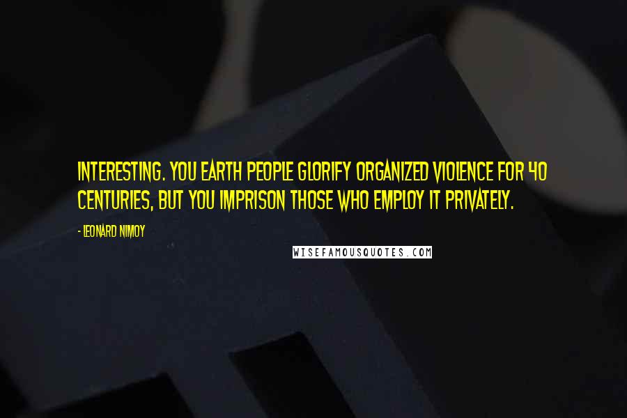 Leonard Nimoy Quotes: Interesting. You Earth people glorify organized violence for 40 centuries, but you imprison those who employ it privately.