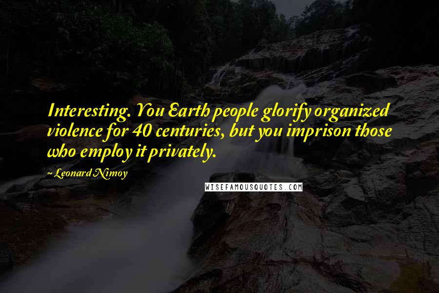 Leonard Nimoy Quotes: Interesting. You Earth people glorify organized violence for 40 centuries, but you imprison those who employ it privately.