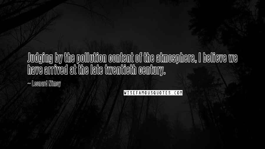Leonard Nimoy Quotes: Judging by the pollution content of the atmosphere, I believe we have arrived at the late twentieth century.