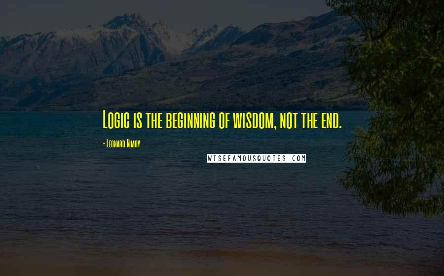 Leonard Nimoy Quotes: Logic is the beginning of wisdom, not the end.