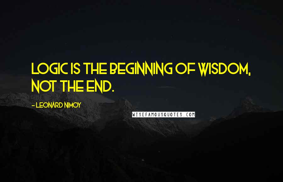 Leonard Nimoy Quotes: Logic is the beginning of wisdom, not the end.