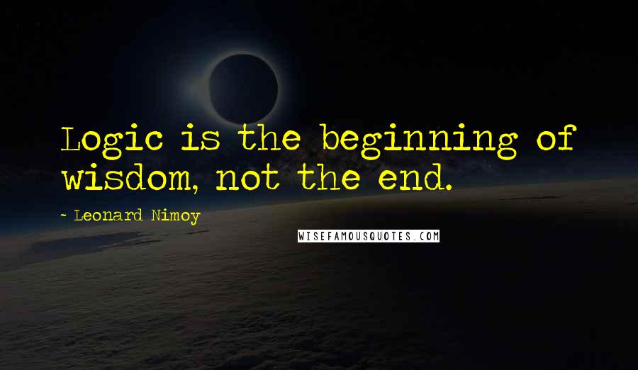 Leonard Nimoy Quotes: Logic is the beginning of wisdom, not the end.