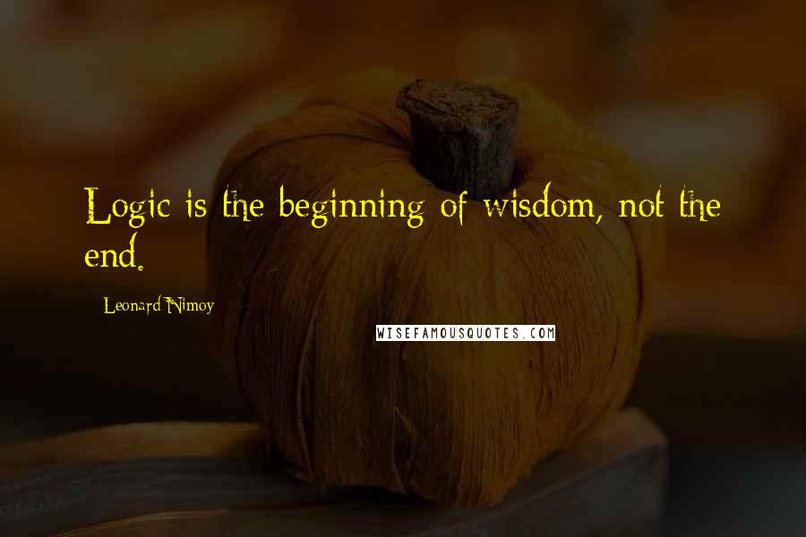Leonard Nimoy Quotes: Logic is the beginning of wisdom, not the end.