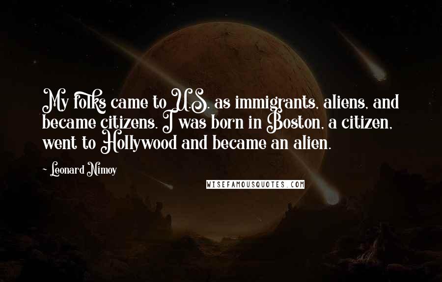 Leonard Nimoy Quotes: My folks came to U.S. as immigrants, aliens, and became citizens. I was born in Boston, a citizen, went to Hollywood and became an alien.