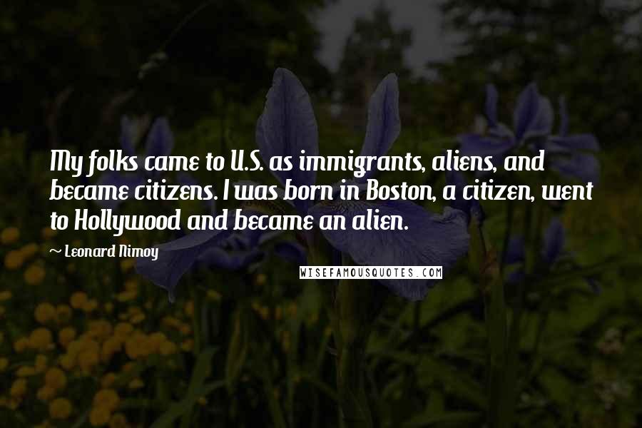 Leonard Nimoy Quotes: My folks came to U.S. as immigrants, aliens, and became citizens. I was born in Boston, a citizen, went to Hollywood and became an alien.