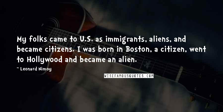 Leonard Nimoy Quotes: My folks came to U.S. as immigrants, aliens, and became citizens. I was born in Boston, a citizen, went to Hollywood and became an alien.