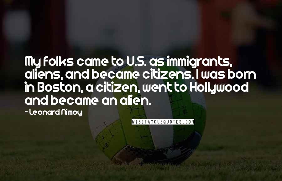 Leonard Nimoy Quotes: My folks came to U.S. as immigrants, aliens, and became citizens. I was born in Boston, a citizen, went to Hollywood and became an alien.