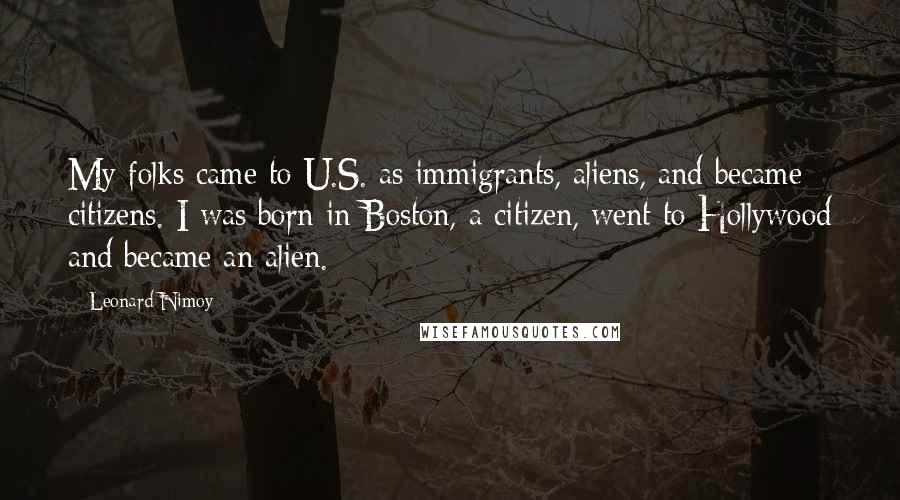 Leonard Nimoy Quotes: My folks came to U.S. as immigrants, aliens, and became citizens. I was born in Boston, a citizen, went to Hollywood and became an alien.