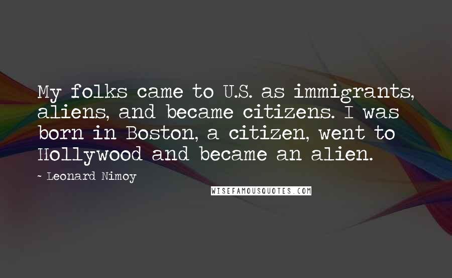 Leonard Nimoy Quotes: My folks came to U.S. as immigrants, aliens, and became citizens. I was born in Boston, a citizen, went to Hollywood and became an alien.