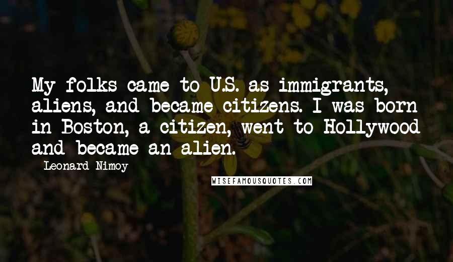 Leonard Nimoy Quotes: My folks came to U.S. as immigrants, aliens, and became citizens. I was born in Boston, a citizen, went to Hollywood and became an alien.