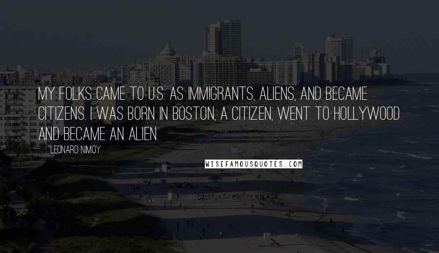 Leonard Nimoy Quotes: My folks came to U.S. as immigrants, aliens, and became citizens. I was born in Boston, a citizen, went to Hollywood and became an alien.