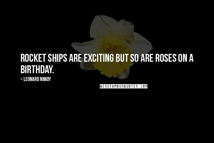 Leonard Nimoy Quotes: Rocket ships are exciting but so are roses on a birthday.