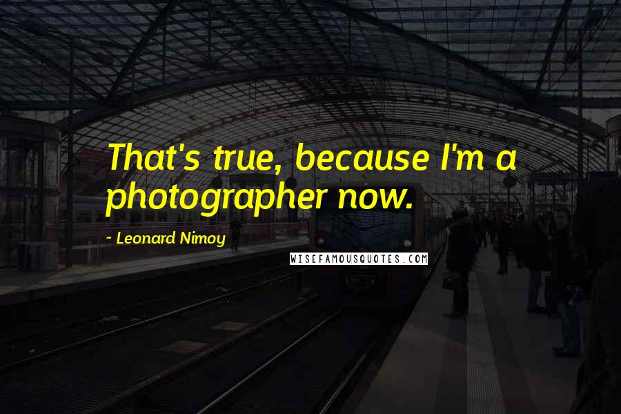 Leonard Nimoy Quotes: That's true, because I'm a photographer now.