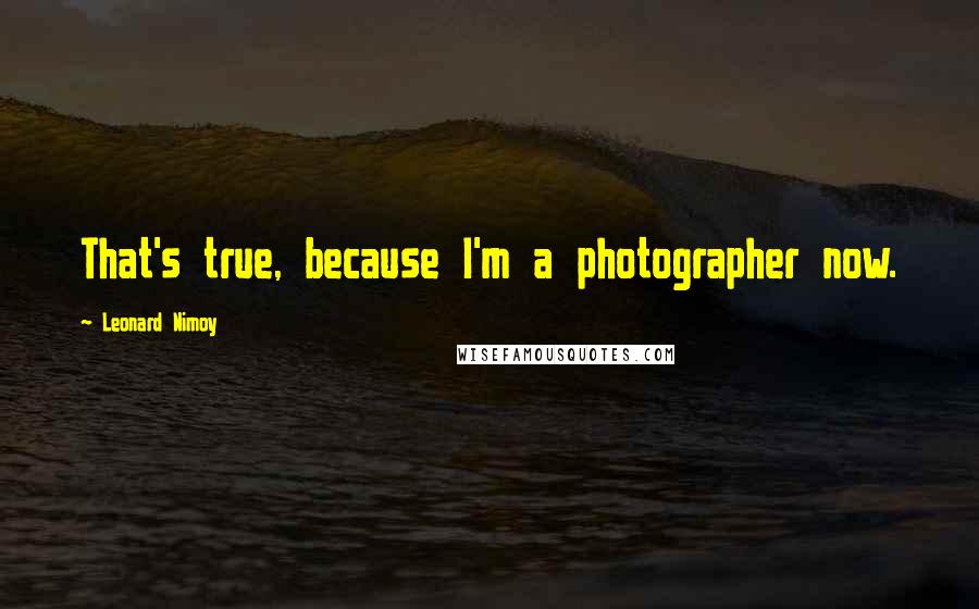 Leonard Nimoy Quotes: That's true, because I'm a photographer now.