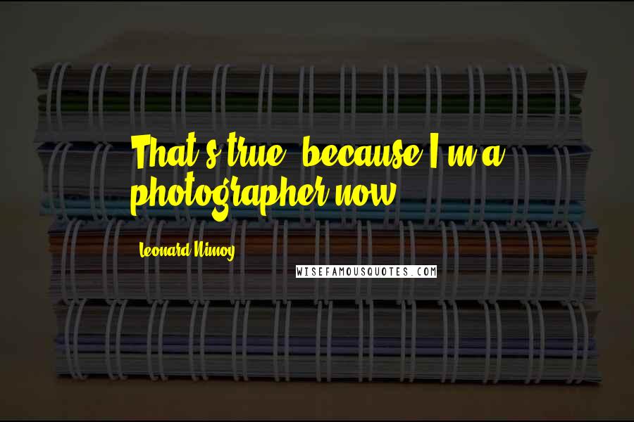 Leonard Nimoy Quotes: That's true, because I'm a photographer now.