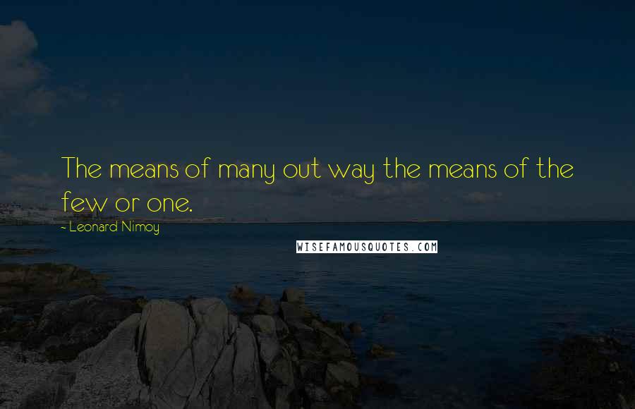Leonard Nimoy Quotes: The means of many out way the means of the few or one.