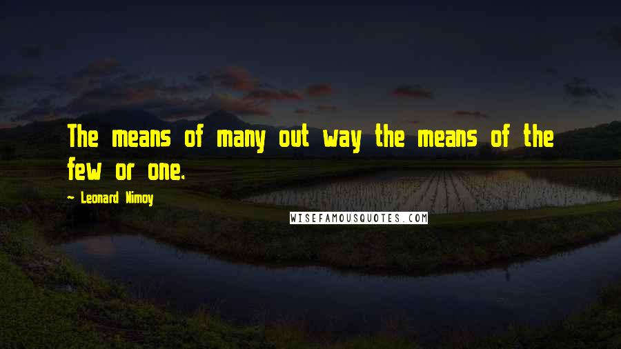 Leonard Nimoy Quotes: The means of many out way the means of the few or one.