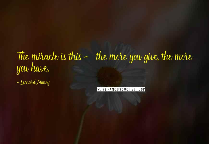 Leonard Nimoy Quotes: The miracle is this - the more you give, the more you have.