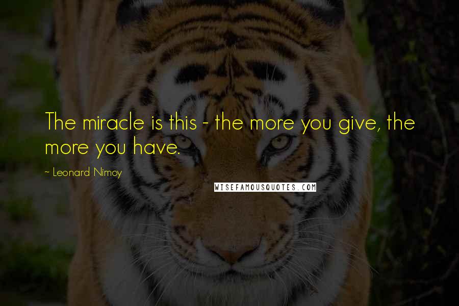 Leonard Nimoy Quotes: The miracle is this - the more you give, the more you have.