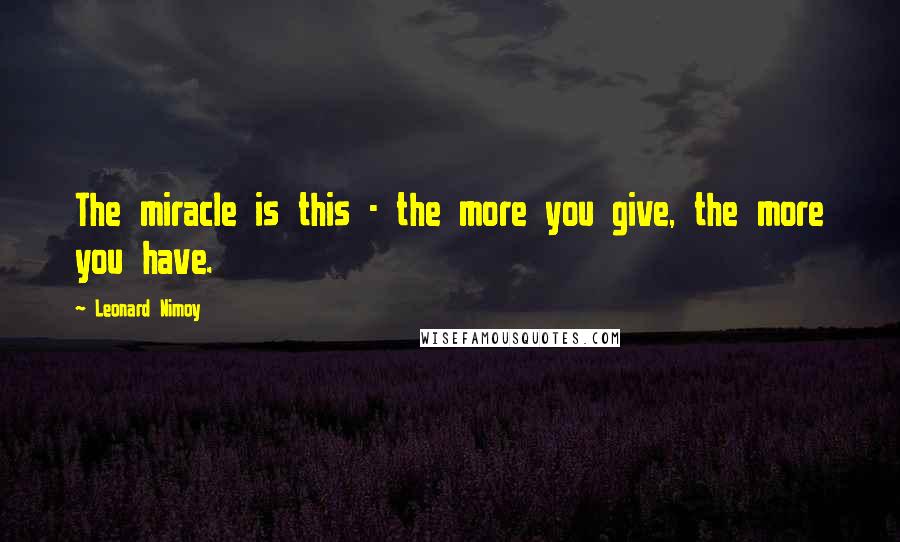 Leonard Nimoy Quotes: The miracle is this - the more you give, the more you have.