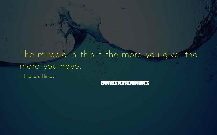 Leonard Nimoy Quotes: The miracle is this - the more you give, the more you have.