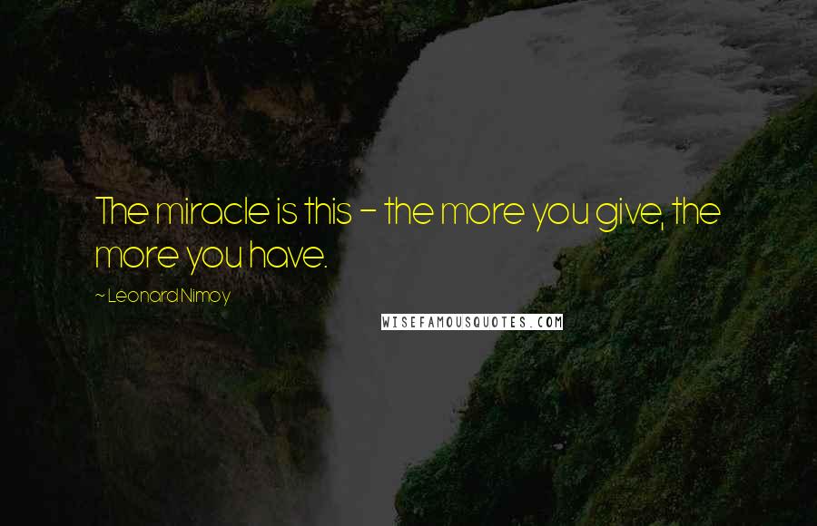 Leonard Nimoy Quotes: The miracle is this - the more you give, the more you have.