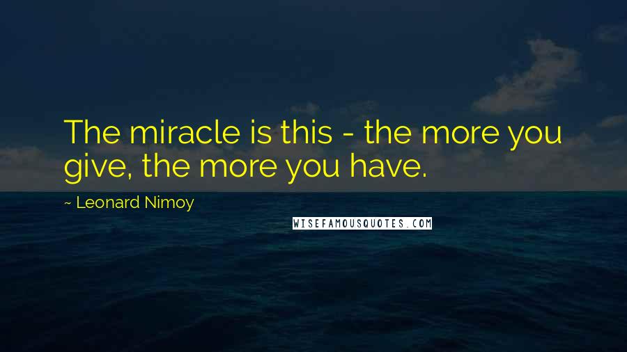 Leonard Nimoy Quotes: The miracle is this - the more you give, the more you have.