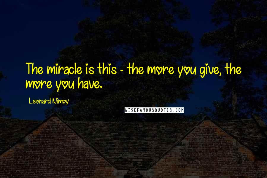 Leonard Nimoy Quotes: The miracle is this - the more you give, the more you have.