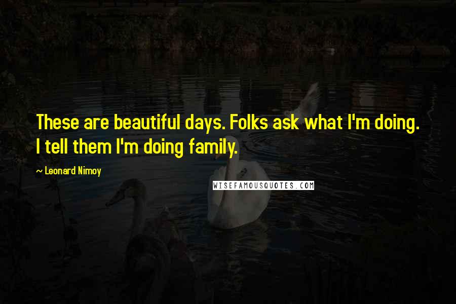 Leonard Nimoy Quotes: These are beautiful days. Folks ask what I'm doing. I tell them I'm doing family.