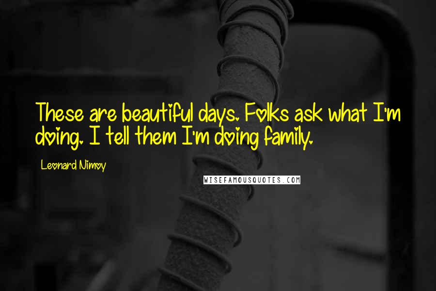 Leonard Nimoy Quotes: These are beautiful days. Folks ask what I'm doing. I tell them I'm doing family.