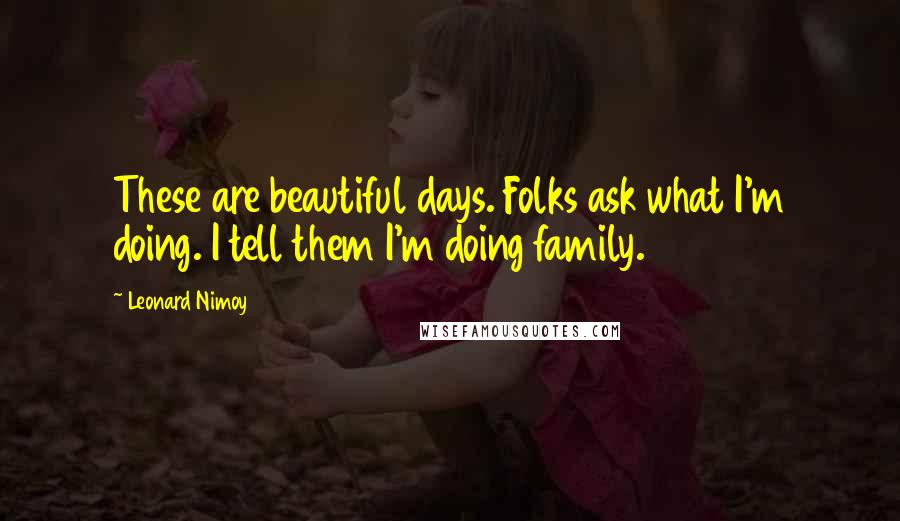 Leonard Nimoy Quotes: These are beautiful days. Folks ask what I'm doing. I tell them I'm doing family.