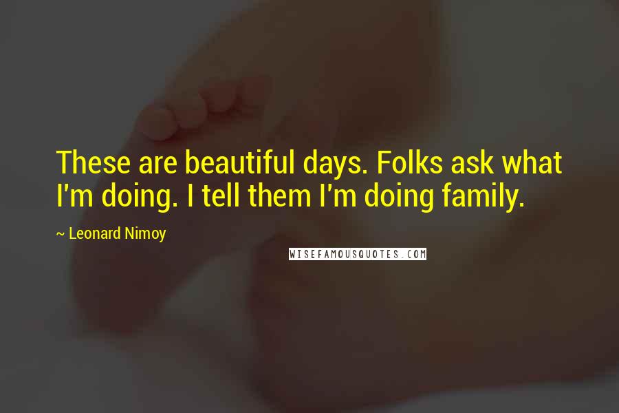 Leonard Nimoy Quotes: These are beautiful days. Folks ask what I'm doing. I tell them I'm doing family.